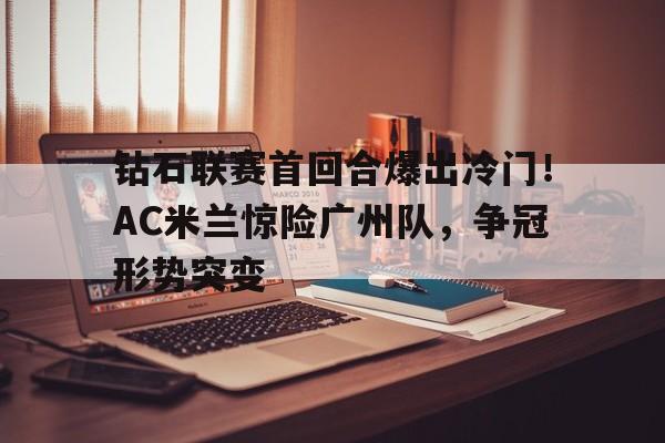 钻石联赛首回合爆出冷门!AC米兰惊险广州队,争冠形势突变的简单介绍 钻石联赛首回合爆出冷门!AC米兰惊险广州队,争冠形势突变的简单介绍